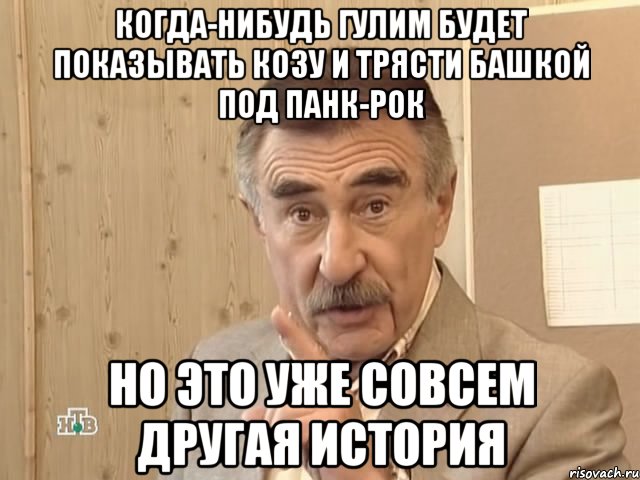 КОГДА-НИБУДЬ ГУЛИМ БУДЕТ ПОКАЗЫВАТЬ КОЗУ И ТРЯСТИ БАШКОЙ ПОД ПАНК-РОК НО ЭТО УЖЕ СОВСЕМ ДРУГАЯ ИСТОРИЯ, Мем Каневский (Но это уже совсем другая история)