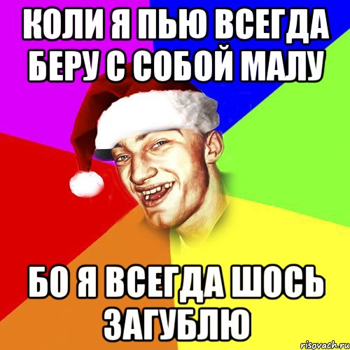 Коли я пью всегда беру с собой малу бо я всегда шось загублю