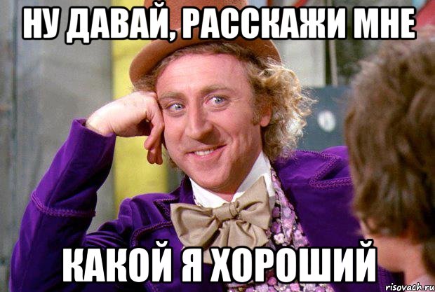 ну давай, расскажи мне какой я хороший, Мем Ну давай расскажи (Вилли Вонка)