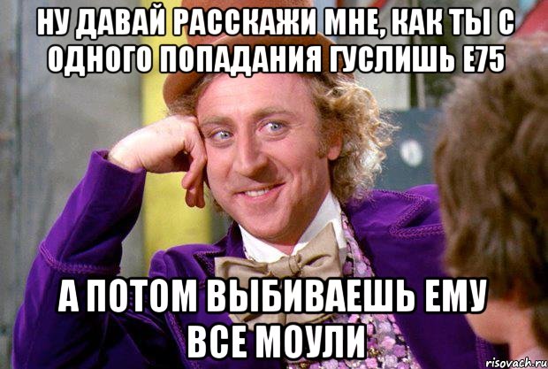 Ну давай расскажи мне, как ты с одного попадания гуслишь Е75 А потом выбиваешь ему все моули, Мем Ну давай расскажи (Вилли Вонка)