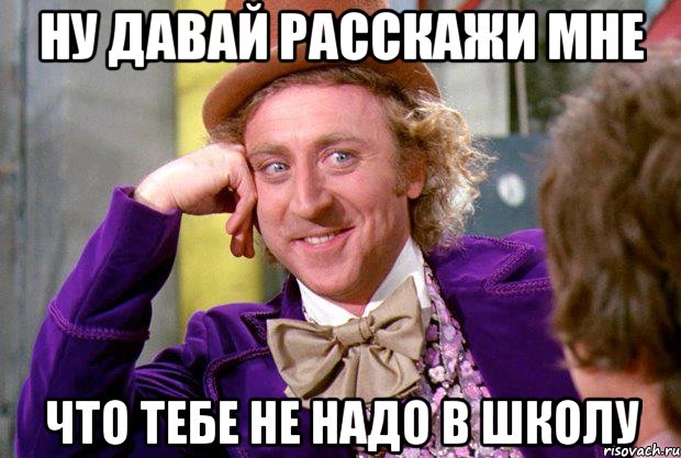 Ну давай расскажи мне Что тебе не надо в школу, Мем Ну давай расскажи (Вилли Вонка)