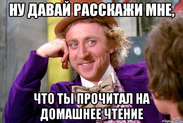 НУ ДАВАЙ РАССКАЖИ МНЕ, ЧТО ТЫ ПРОЧИТАЛ НА ДОМАШНЕЕ ЧТЕНИЕ, Мем Ну давай расскажи (Вилли Вонка)