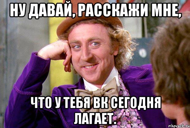 Ну давай, расскажи мне, что у тебя ВК сегодня лагает., Мем Ну давай расскажи (Вилли Вонка)