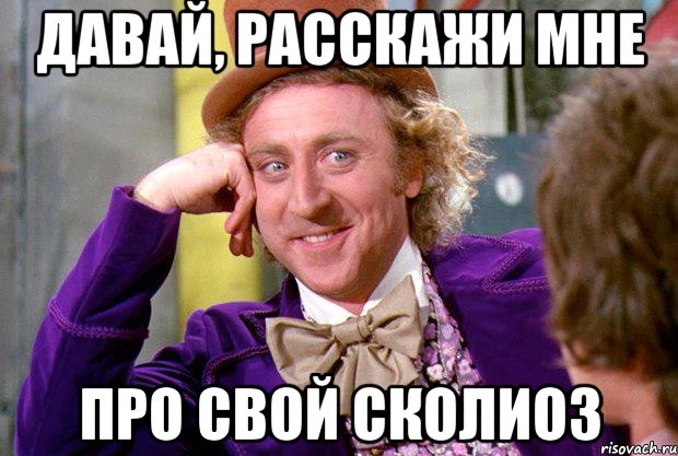 давай, расскажи мне про свой сколиоз, Мем Ну давай расскажи (Вилли Вонка)