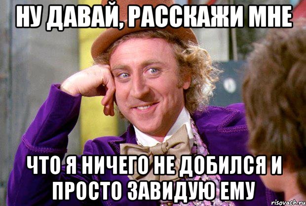 Ну давай, расскажи мне Что я ничего не добился и просто завидую ему, Мем Ну давай расскажи (Вилли Вонка)