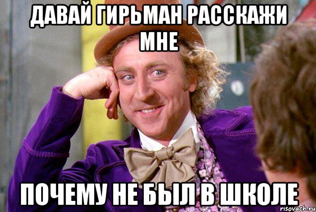 ДАВАЙ ГИРЬМАН РАССКАЖИ МНЕ ПОЧЕМУ НЕ БЫЛ В ШКОЛЕ, Мем Ну давай расскажи (Вилли Вонка)