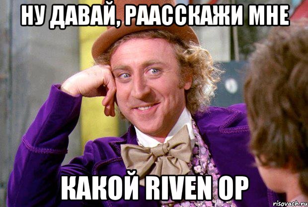 Ну давай, раасскажи мне какой Riven op, Мем Ну давай расскажи (Вилли Вонка)