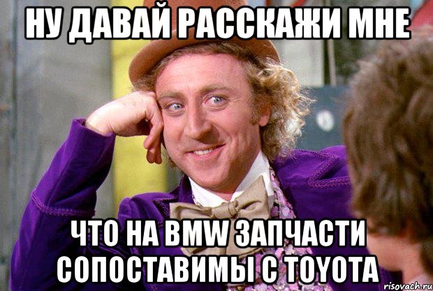 Ну давай расскажи мне что на BMW запчасти сопоставимы с Toyota, Мем Ну давай расскажи (Вилли Вонка)