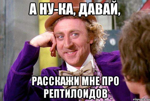 а ну-ка, давай, расскажи мне про рептилоидов, Мем Ну давай расскажи (Вилли Вонка)