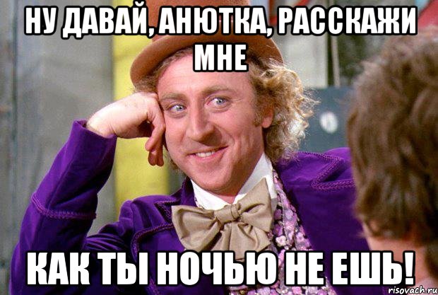 Ну давай, анютка, расскажи мне как ты ночью не ешь!, Мем Ну давай расскажи (Вилли Вонка)