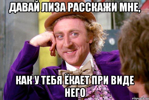 Давай Лиза расскажи мне, как у тебя ёкает при виде него, Мем Ну давай расскажи (Вилли Вонка)