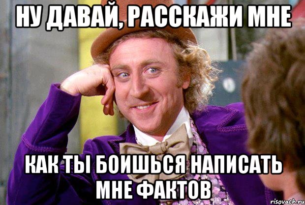 Ну давай, расскажи мне как ты боишься написать мне фактов, Мем Ну давай расскажи (Вилли Вонка)