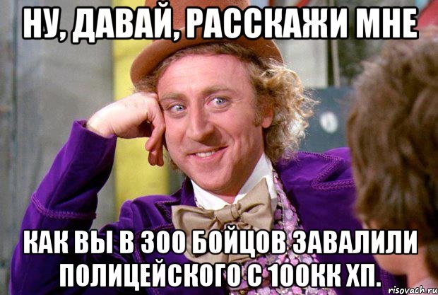 НУ, ДАВАЙ, РАССКАЖИ МНЕ КАК ВЫ В 300 БОЙЦОВ ЗАВАЛИЛИ ПОЛИЦЕЙСКОГО С 100кк ХП., Мем Ну давай расскажи (Вилли Вонка)