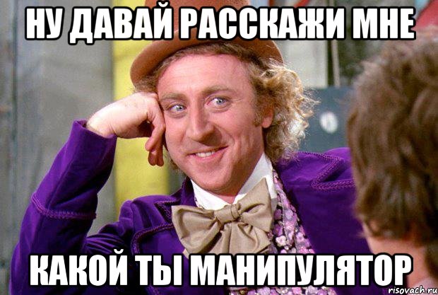 Ну давай расскажи мне какой ты манипулятор, Мем Ну давай расскажи (Вилли Вонка)