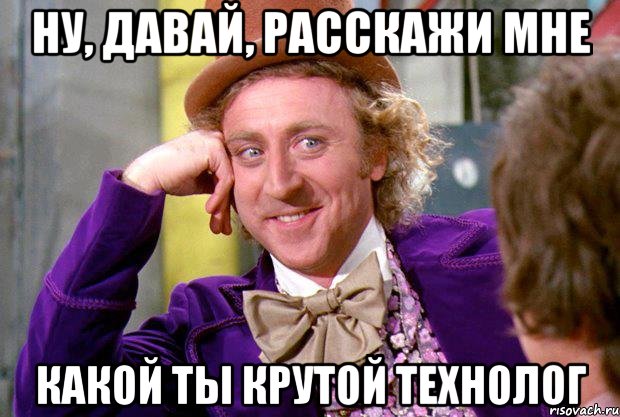 НУ, ДАВАЙ, РАССКАЖИ МНЕ КАКОЙ ТЫ КРУТОЙ ТЕХНОЛОГ, Мем Ну давай расскажи (Вилли Вонка)