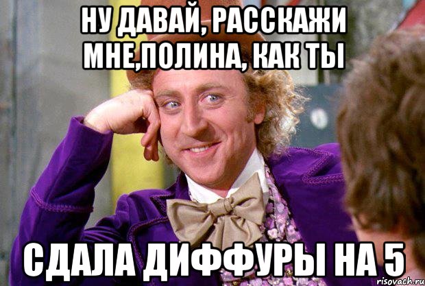 Ну давай, расскажи мне,Полина, как ты Сдала диффуры на 5, Мем Ну давай расскажи (Вилли Вонка)