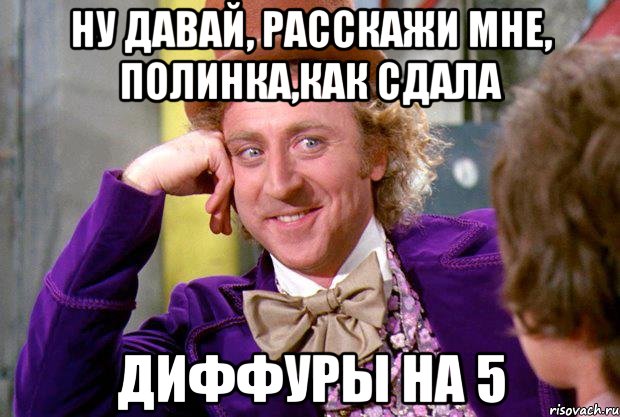 Ну давай, расскажи мне, Полинка,как сдала диффуры на 5, Мем Ну давай расскажи (Вилли Вонка)