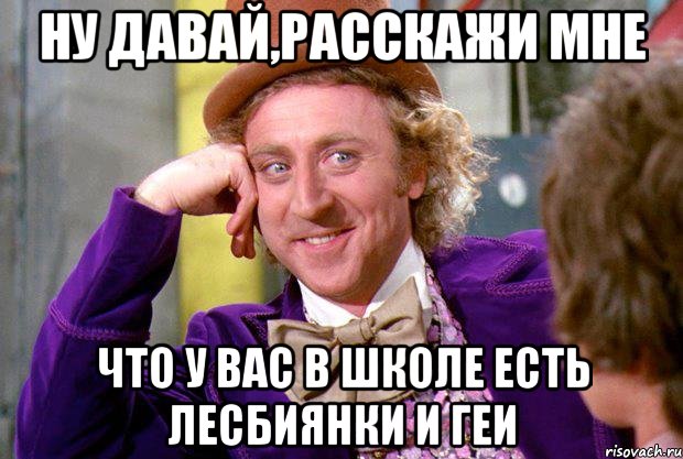 Ну давай,расскажи мне Что у вас в школе есть лесбиянки и геи, Мем Ну давай расскажи (Вилли Вонка)