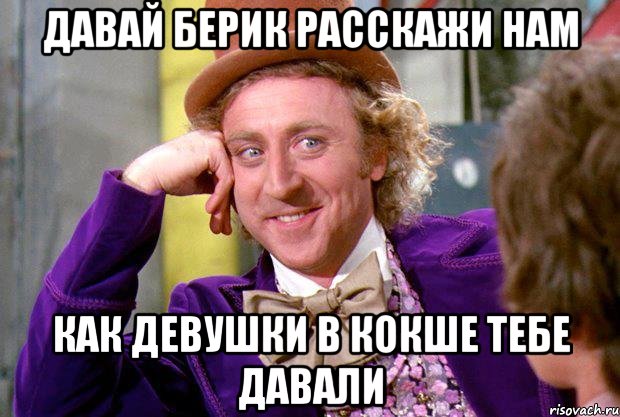 давай берик расскажи нам как девушки в кокше тебе давали, Мем Ну давай расскажи (Вилли Вонка)