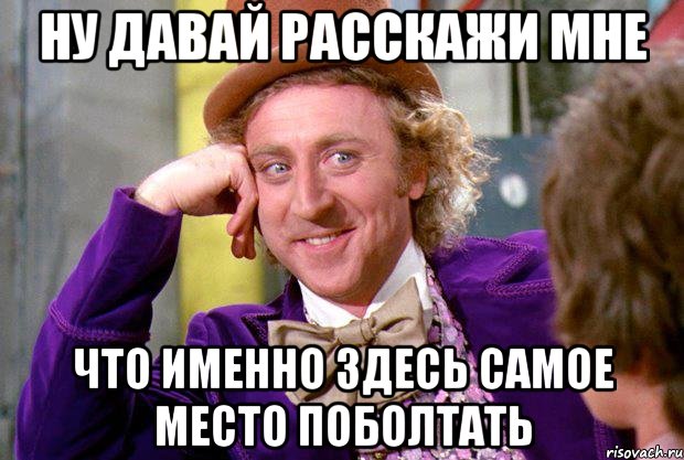 Ну давай расскажи мне Что именно здесь самое место поболтать, Мем Ну давай расскажи (Вилли Вонка)