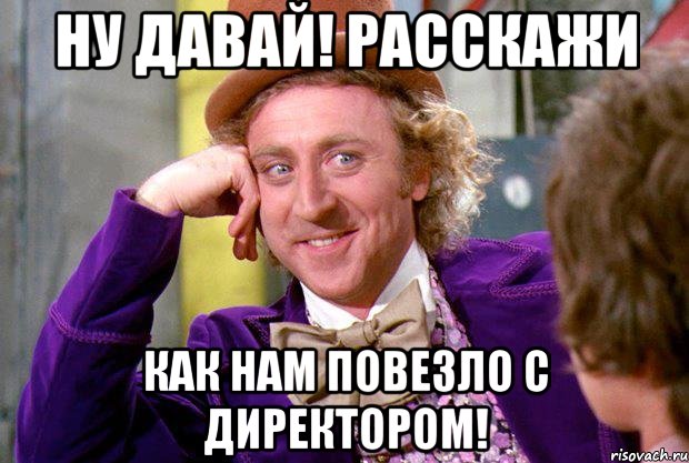 Ну давай! Расскажи как нам повезло с Директором!, Мем Ну давай расскажи (Вилли Вонка)