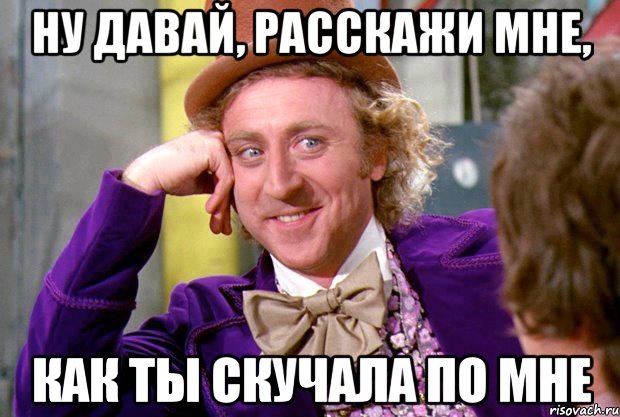 НУ ДАВАЙ, РАССКАЖИ МНЕ, КАК ТЫ СКУЧАЛА ПО МНЕ, Мем Ну давай расскажи (Вилли Вонка)