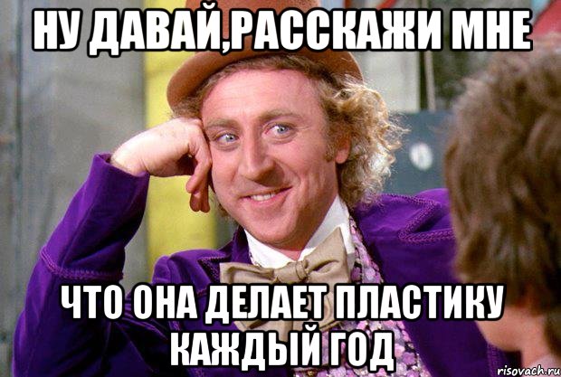 Ну давай,расскажи мне что она делает пластику каждый год, Мем Ну давай расскажи (Вилли Вонка)