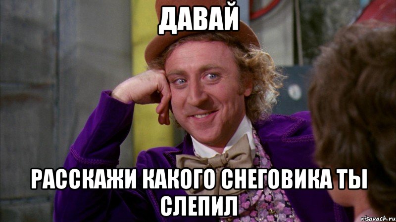 Давай Расскажи какого снеговика ты слепил, Мем Ну давай расскажи (Вилли Вонка)