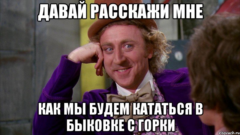 Давай расскажи мне Как мы будем кататься в быковке с горки, Мем Ну давай расскажи (Вилли Вонка)