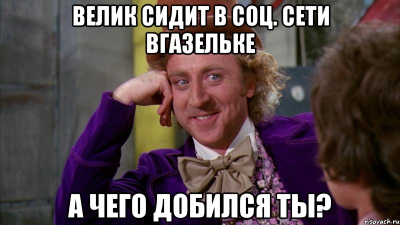 ВЕЛИК СИДИТ В СОЦ. СЕТИ ВГАЗЕЛЬКЕ А ЧЕГО ДОБИЛСЯ ТЫ?, Мем Ну давай расскажи (Вилли Вонка)