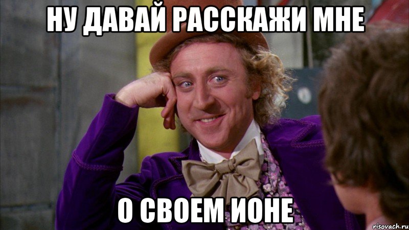 ну давай расскажи мне о своем ионе, Мем Ну давай расскажи (Вилли Вонка)