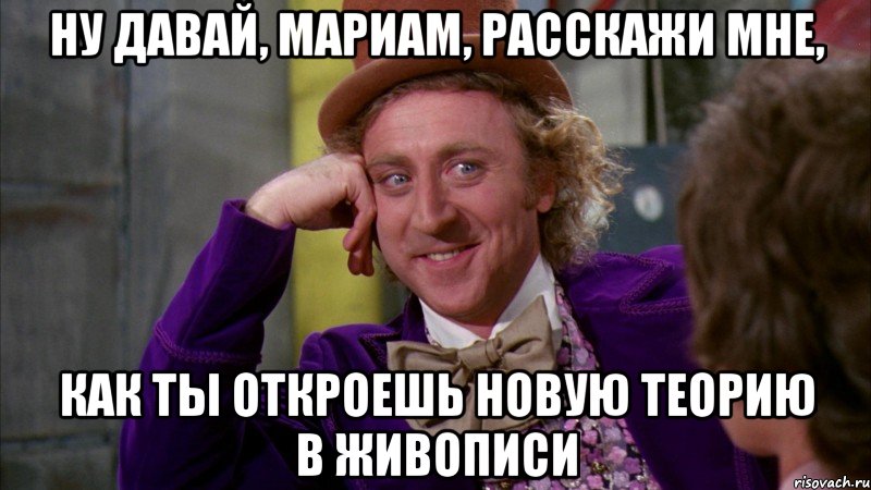 Ну давай, Мариам, расскажи мне, как ты откроешь новую теорию в живописи, Мем Ну давай расскажи (Вилли Вонка)