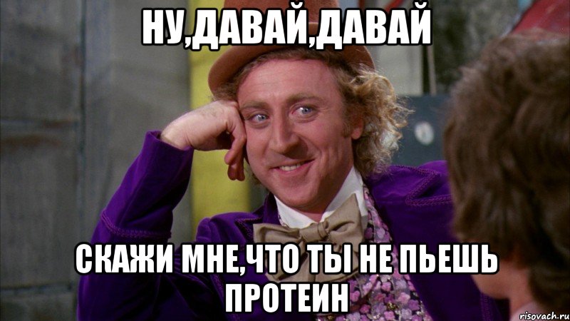 Ну,давай,давай Скажи мне,что ты не пьешь протеин, Мем Ну давай расскажи (Вилли Вонка)