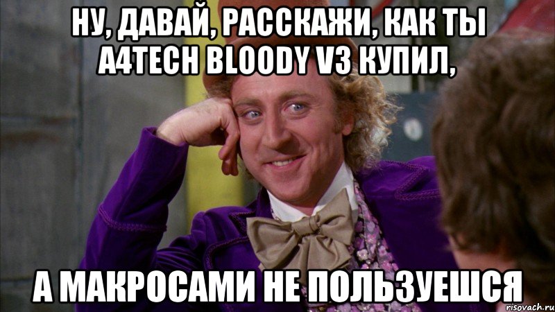 ну, давай, расскажи, как ты A4Tech Bloody V3 купил, а макросами не пользуешся, Мем Ну давай расскажи (Вилли Вонка)