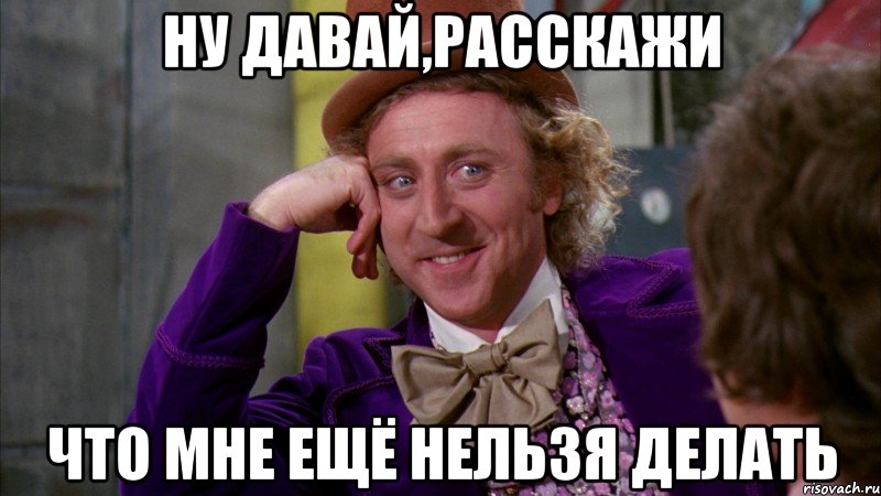 Ну давай,расскажи что мне ещё нельзя делать, Мем Ну давай расскажи (Вилли Вонка)