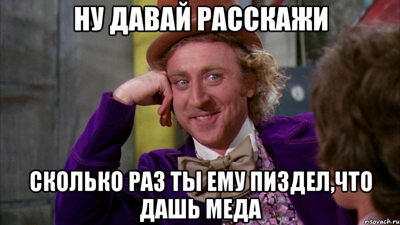 ну давай расскажи сколько раз ты ему пиздел,что дашь меда, Мем Ну давай расскажи (Вилли Вонка)