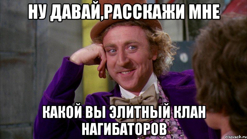 Ну давай,расскажи мне Какой вы элитный клан нагибаторов, Мем Ну давай расскажи (Вилли Вонка)