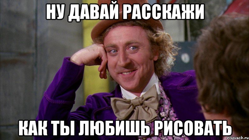 ну давай расскажи Как ты любишь рисовать, Мем Ну давай расскажи (Вилли Вонка)