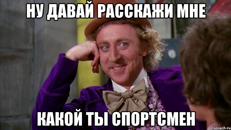 Ну давай расскажи мне какой ты спортсмен, Мем Ну давай расскажи (Вилли Вонка)