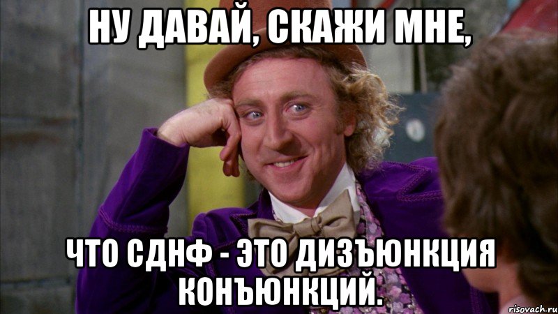 Ну давай, скажи мне, что СДНФ - это дизъюнкция конъюнкций., Мем Ну давай расскажи (Вилли Вонка)