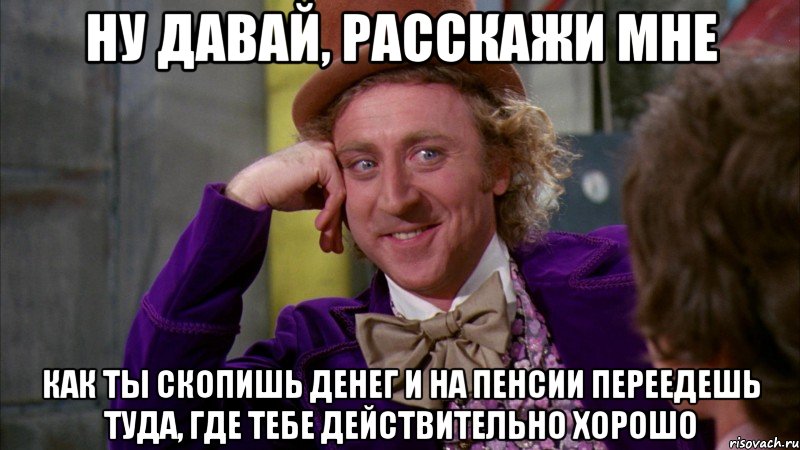 Ну давай, расскажи мне Как ты скопишь денег и на пенсии переедешь туда, где тебе действительно хорошо, Мем Ну давай расскажи (Вилли Вонка)