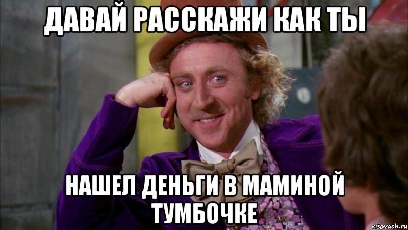 давай расскажи как ты нашел деньги в маминой тумбочке, Мем Ну давай расскажи (Вилли Вонка)