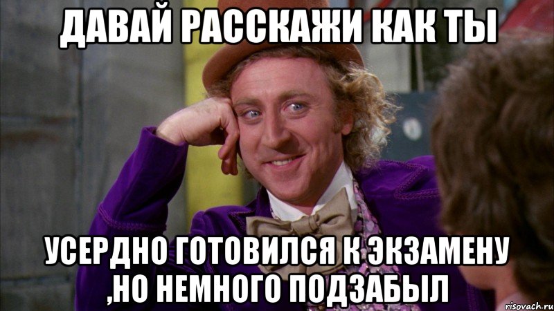 ДАВАЙ РАССКАЖИ КАК ТЫ УСЕРДНО ГОТОВИЛСЯ К ЭКЗАМЕНУ ,НО НЕМНОГО ПОДЗАБЫЛ, Мем Ну давай расскажи (Вилли Вонка)