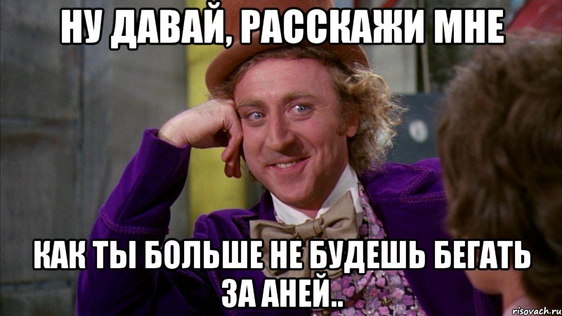 Ну давай, расскажи мне Как ты больше не будешь бегать за Аней.., Мем Ну давай расскажи (Вилли Вонка)