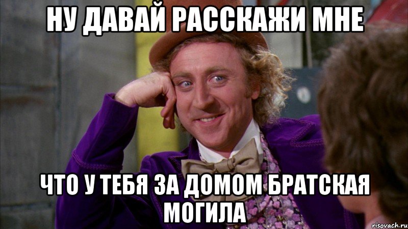 ну давай расскажи мне что у тебя за домом братская могила, Мем Ну давай расскажи (Вилли Вонка)