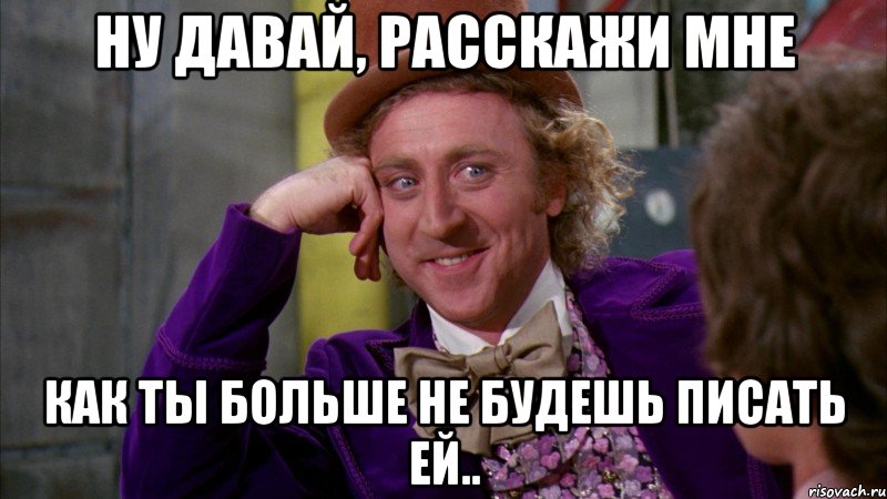 Ну давай, расскажи мне Как ты больше не будешь писать ей.., Мем Ну давай расскажи (Вилли Вонка)