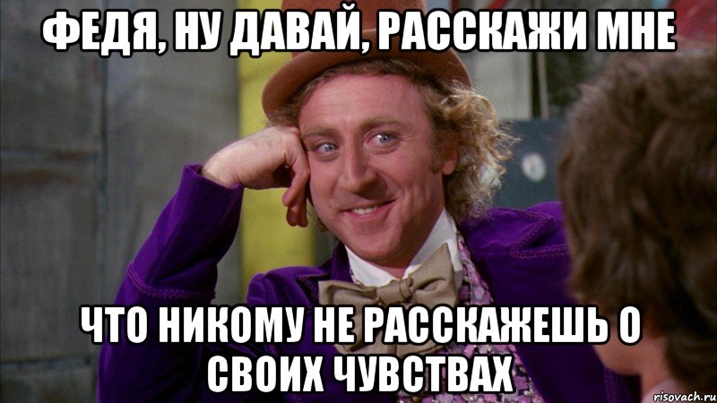 Федя, ну давай, расскажи мне что никому не расскажешь о своих чувствах, Мем Ну давай расскажи (Вилли Вонка)