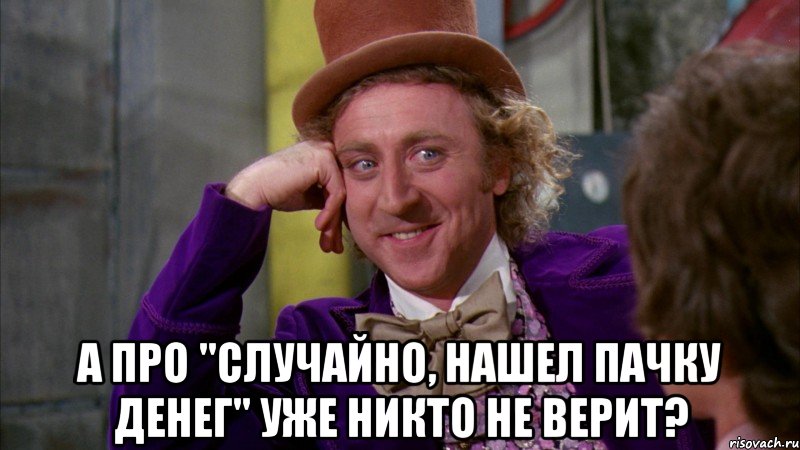  а про "случайно, нашел пачку денег" уже никто не верит?, Мем Ну давай расскажи (Вилли Вонка)