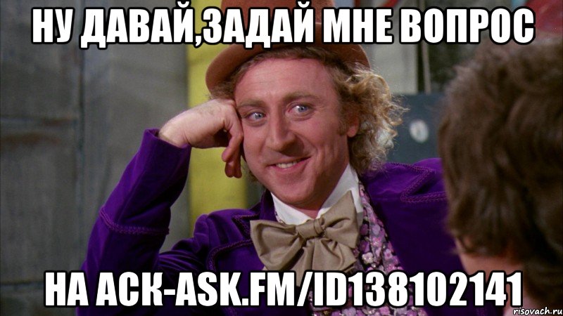 Ну давай,задай мне вопрос На Аск-ask.fm/id138102141, Мем Ну давай расскажи (Вилли Вонка)