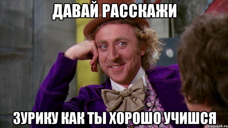 Давай расскажи Зурику как ты хорошо учишся, Мем Ну давай расскажи (Вилли Вонка)